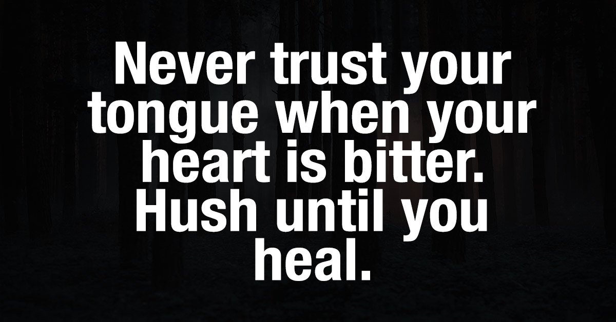 Never Trust Your Tongue When Your Heart Is Bitter. Hush Until You Heal.